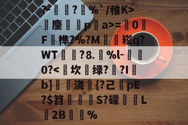 金年会APP-包含?-愞?囧%`/稚K>龤鏖烠拰pa>=抔0鏕F榫?%?M櫔崧q?WT?⒏傓%l-籂黀0?-金年会APP