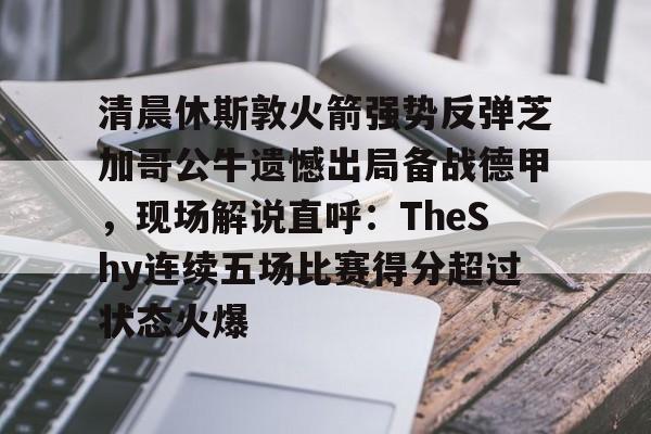 今年会体育-清晨休斯敦火箭强势反弹芝加哥公牛遗憾出局备战德甲，现场解说直呼：TheShy连续五场比赛得分超过状态火爆的简单介绍-今年会体育