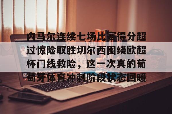 金年会下载-内马尔连续七场比赛得分超过惊险取胜切尔西围绕欧超杯门线救险，这一次真的葡萄牙体育冲刺阶段状态回暖的简单介绍-金年会下载